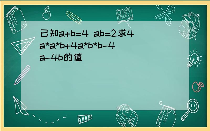 已知a+b=4 ab=2求4a*a*b+4a*b*b-4a-4b的值