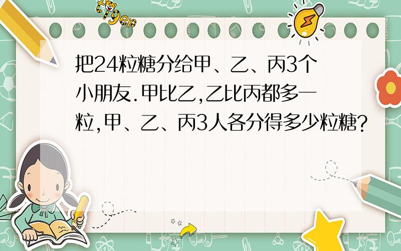 把24粒糖分给甲、乙、丙3个小朋友.甲比乙,乙比丙都多一粒,甲、乙、丙3人各分得多少粒糖?