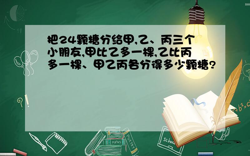 把24颗糖分给甲,乙、丙三个小朋友,甲比乙多一棵,乙比丙多一棵、甲乙丙各分得多少颗糖?