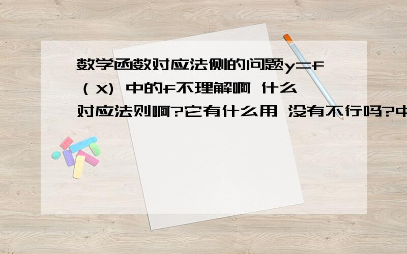 数学函数对应法侧的问题y=f（X) 中的f不理解啊 什么对应法则啊?它有什么用 没有不行吗?中学时的y=3x 同样的函数怎么那就那么乱那请形象的解释1下,