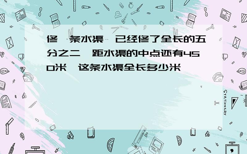 修一条水渠,已经修了全长的五分之二,距水渠的中点还有450米,这条水渠全长多少米