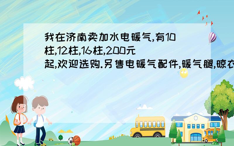 我在济南卖加水电暖气,有10柱,12柱,16柱,200元起,欢迎选购.另售电暖气配件,暖气腿,晾衣架,加水斗1.温度可调30-110°可调2.导热介质为水热比例效率高 3.温度恒定可在上晾衣服,增加空气湿度不干