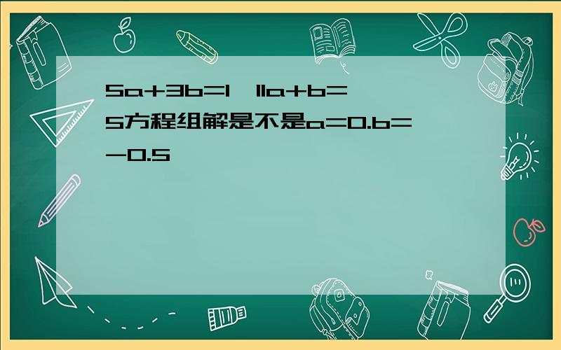 5a+3b=1,11a+b=5方程组解是不是a=0.b=-0.5