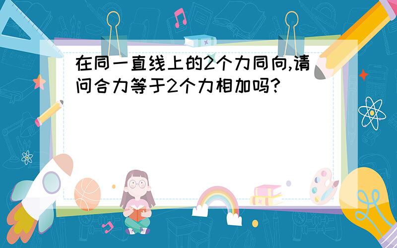 在同一直线上的2个力同向,请问合力等于2个力相加吗?