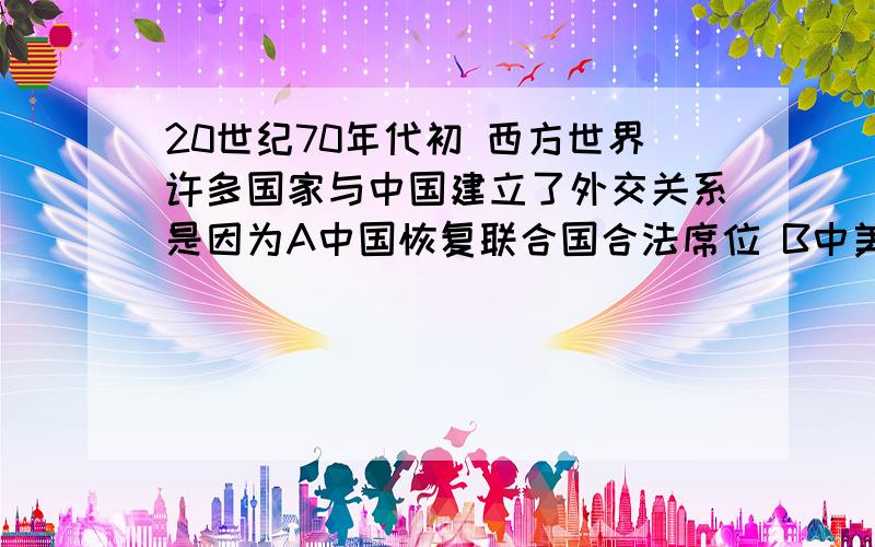 20世纪70年代初 西方世界许多国家与中国建立了外交关系是因为A中国恢复联合国合法席位 B中美关系的缓和 .