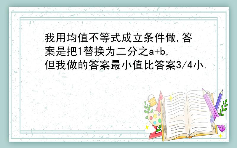 我用均值不等式成立条件做,答案是把1替换为二分之a+b,但我做的答案最小值比答案3/4小.