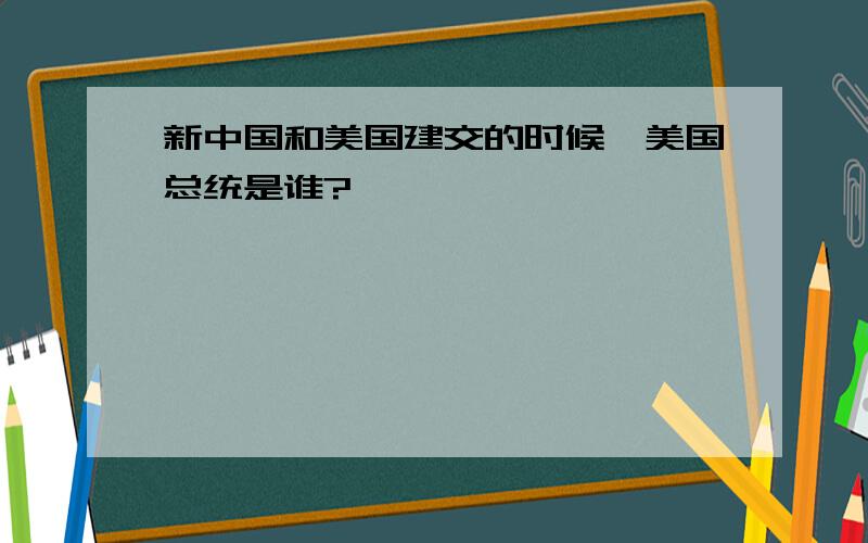 新中国和美国建交的时候,美国总统是谁?