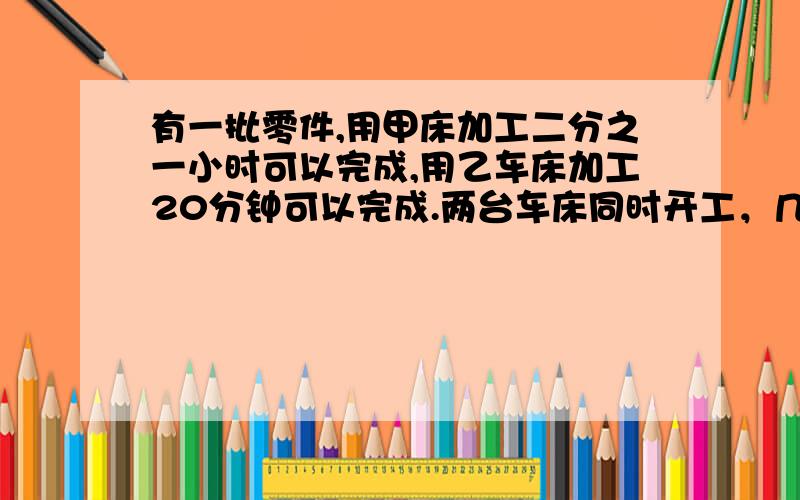 有一批零件,用甲床加工二分之一小时可以完成,用乙车床加工20分钟可以完成.两台车床同时开工，几小时可以完成？