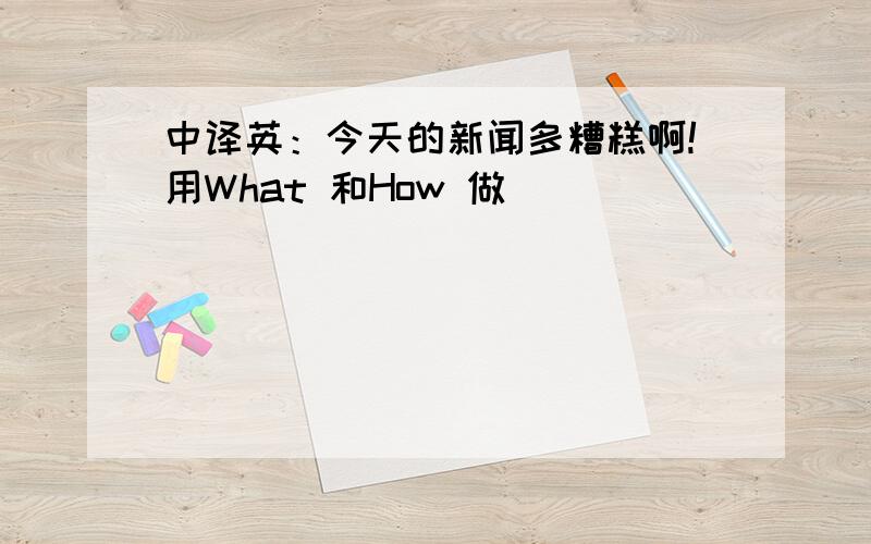 中译英：今天的新闻多糟糕啊!用What 和How 做