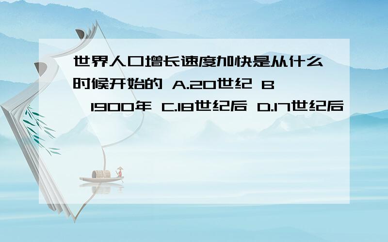 世界人口增长速度加快是从什么时候开始的 A.20世纪 B,1900年 C.18世纪后 D.17世纪后