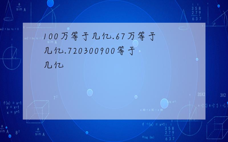 100万等于几亿.67万等于几亿.720300900等于几亿