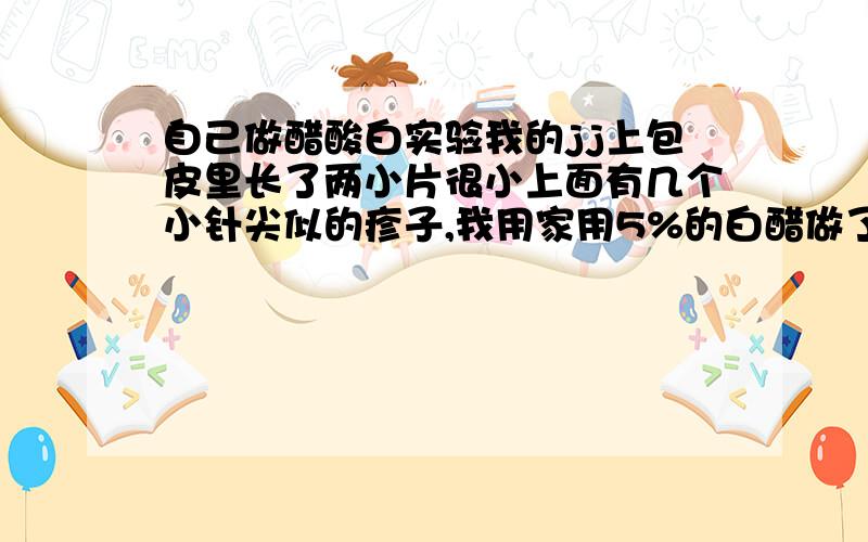 自己做醋酸白实验我的jj上包皮里长了两小片很小上面有几个小针尖似的疹子,我用家用5%的白醋做了醋酸白实验,没有什么变化.请问这说明什么?还有 我发现有一个多星期了没什么变化,说明什