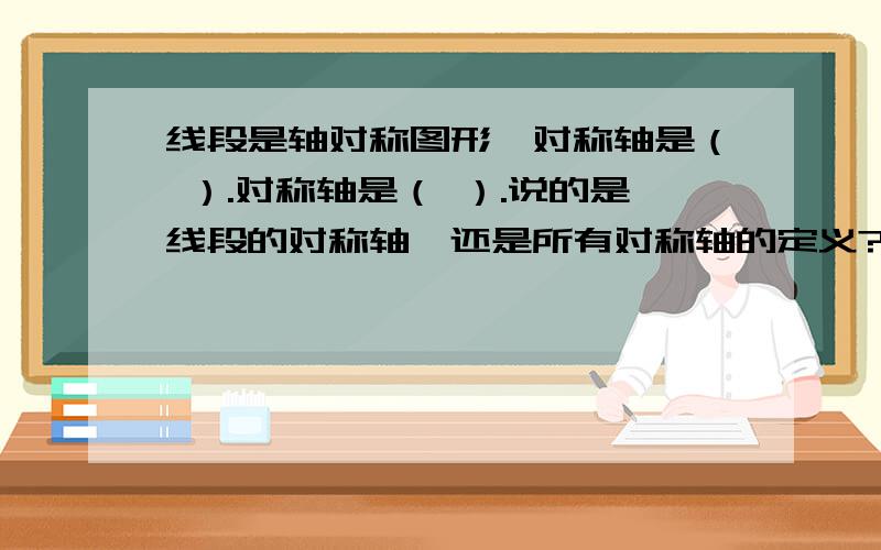 线段是轴对称图形,对称轴是（ ）.对称轴是（ ）.说的是线段的对称轴,还是所有对称轴的定义?