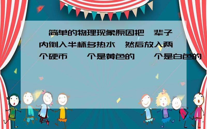 一简单的物理现象原因把一辈子内倒入半杯多热水,然后放入两个硬币,一个是黄色的,一个是白色的,把杯子倾斜,从下面看水平面,我们能看到黄色的硬币,但看不到白色的硬币.请解释一下这个