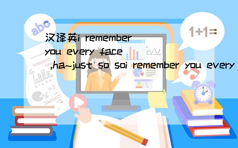 汉译英i remember you every face ,ha~just so soi remember you every face ,ha~just so so.我看不太懂帮帮忙.