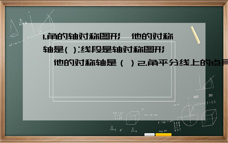 1.角的轴对称图形,他的对称轴是( );线段是轴对称图形,他的对称轴是（）2.角平分线上的点具有的性质是（ ）；线段垂直平分线上的点具有的性质是（）