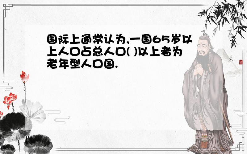 国际上通常认为,一国65岁以上人口占总人口( )以上者为老年型人口国.