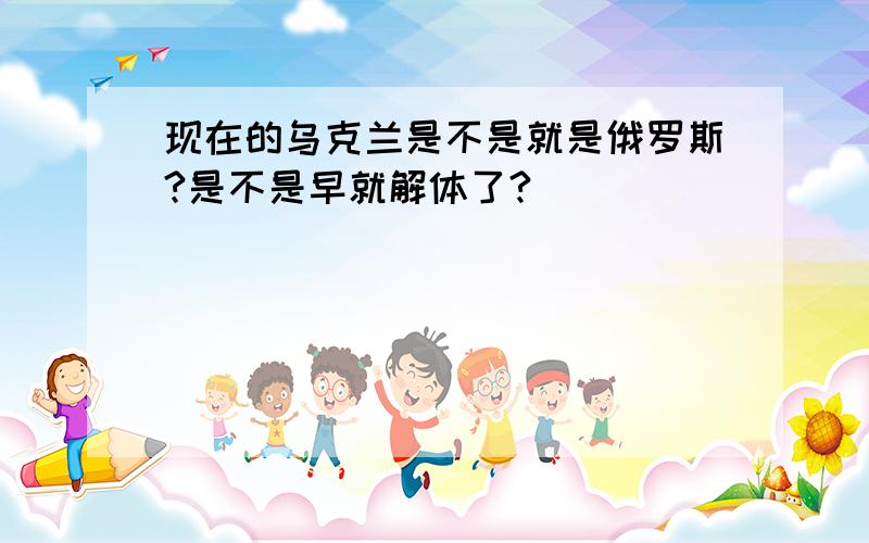 现在的乌克兰是不是就是俄罗斯?是不是早就解体了?