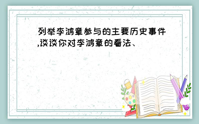 列举李鸿章参与的主要历史事件,谈谈你对李鸿章的看法、