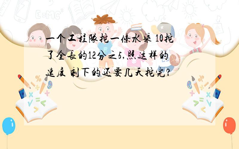 一个工程队挖一条水渠 10挖了全长的12分之5,照这样的速度 剩下的还要几天挖完?