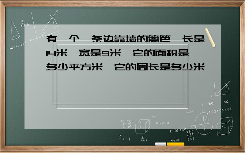 有一个一条边靠墙的篱笆,长是14米,宽是9米,它的面积是多少平方米,它的周长是多少米