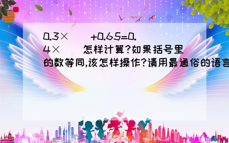 0.3×（）+0.65=0.4×（）怎样计算?如果括号里的数等同,该怎样操作?请用最通俗的语言说基本原理及其公式好吗?