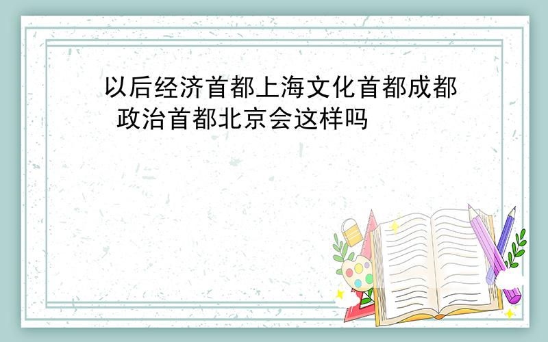 以后经济首都上海文化首都成都 政治首都北京会这样吗