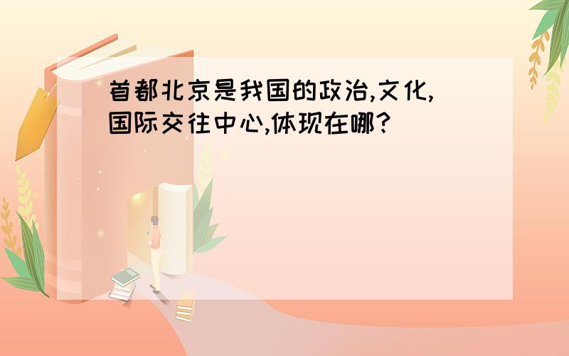 首都北京是我国的政治,文化,国际交往中心,体现在哪?