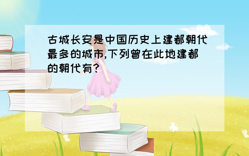 古城长安是中国历史上建都朝代最多的城市,下列曾在此地建都的朝代有?