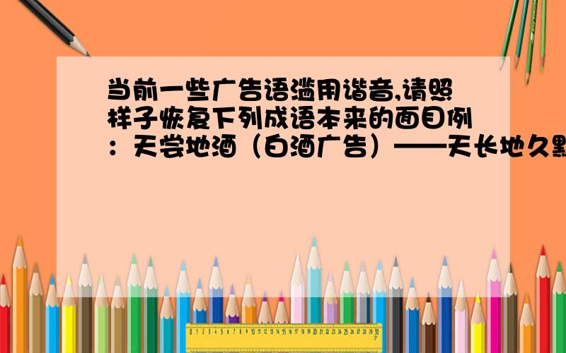 当前一些广告语滥用谐音,请照样子恢复下列成语本来的面目例：天尝地酒（白酒广告）——天长地久默默无蚊（电子灭蚊器广告）——（ ）食全食美（饮食广告）——（ ）咳不容缓（药物