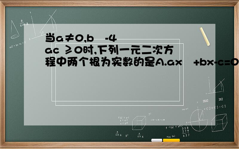 当a≠0,b²-4ac ≥0时,下列一元二次方程中两个根为实数的是A.ax²+bx-c=0 B.-ax²-bx+c=0 C.ax²+bx=-c D.ax²=bx+c