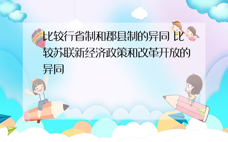 比较行省制和郡县制的异同 比较苏联新经济政策和改革开放的异同