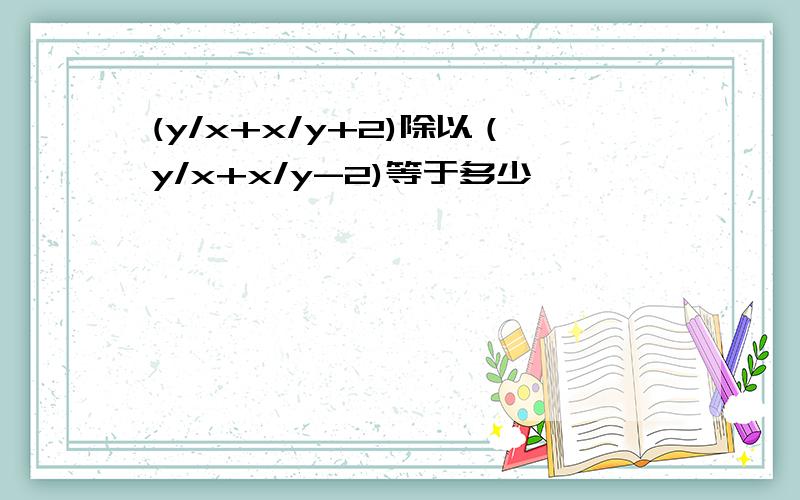 (y/x+x/y+2)除以（y/x+x/y-2)等于多少