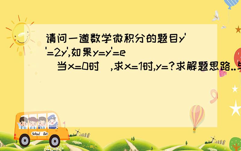 请问一道数学微积分的题目y''=2y',如果y=y'=e（当x=0时）,求x=1时,y=?求解题思路..与类似不知道f(x)时的微分方程的解法