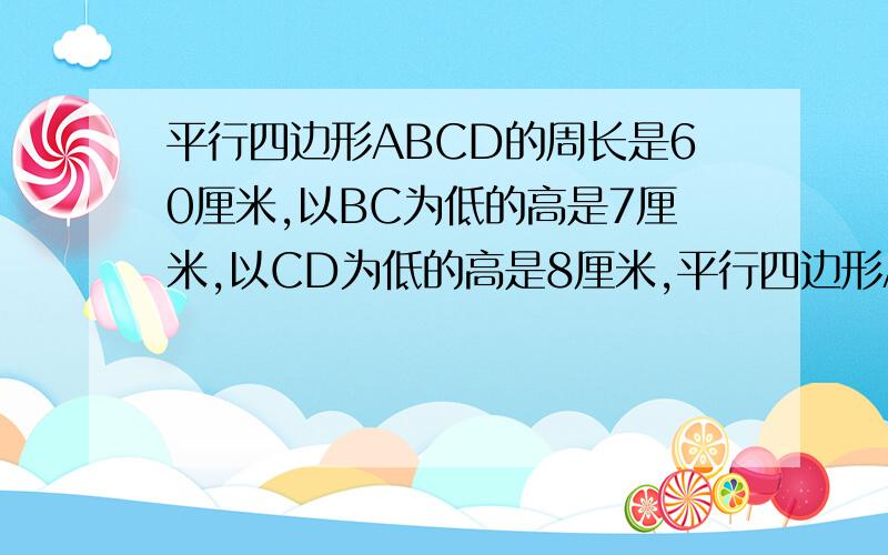 平行四边形ABCD的周长是60厘米,以BC为低的高是7厘米,以CD为低的高是8厘米,平行四边形ABCD的面积是多少平为什么?有没有算术法，我不太喜欢方程。我懂了，(60/2=30cm 30/(7+8)*8=16cm 16*7=112平方厘米