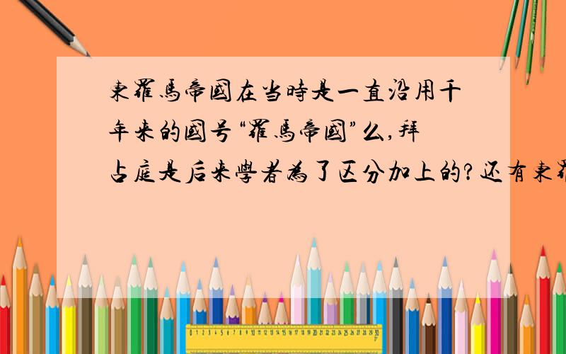 东罗马帝国在当时是一直沿用千年来的国号“罗马帝国”么,拜占庭是后来学者为了区分加上的?还有东罗马帝国还有信原多神教的吗,也不会全是东正教了吧还有谢绝复制