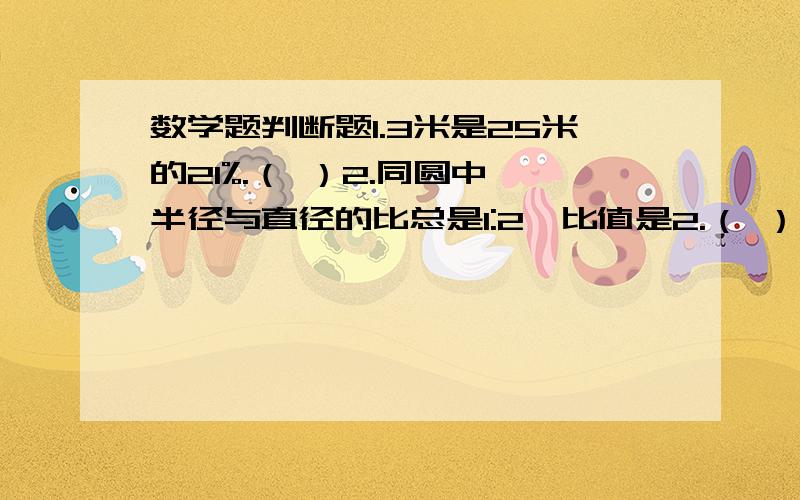 数学题判断题1.3米是25米的21%.（ ）2.同圆中,半径与直径的比总是1:2,比值是2.（ ）3.在阳光灿烂的某天上午,校园操场上的物体越高,它的影子越长.（ ）4.把20克盐放在100克水中,盐和盐水的比是