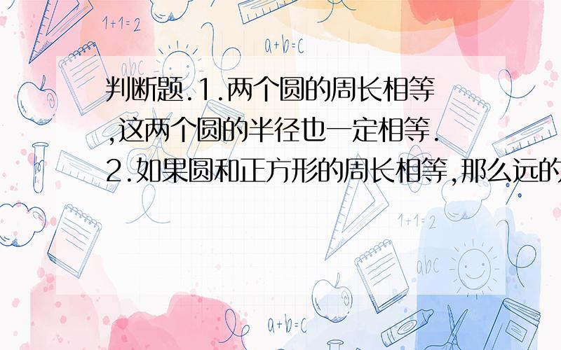 判断题.1.两个圆的周长相等,这两个圆的半径也一定相等.2.如果圆和正方形的周长相等,那么远的直径大于正方形的边长.3.若男生人数占全班人数的三分之五,则女生人数就是男生人数的三分之