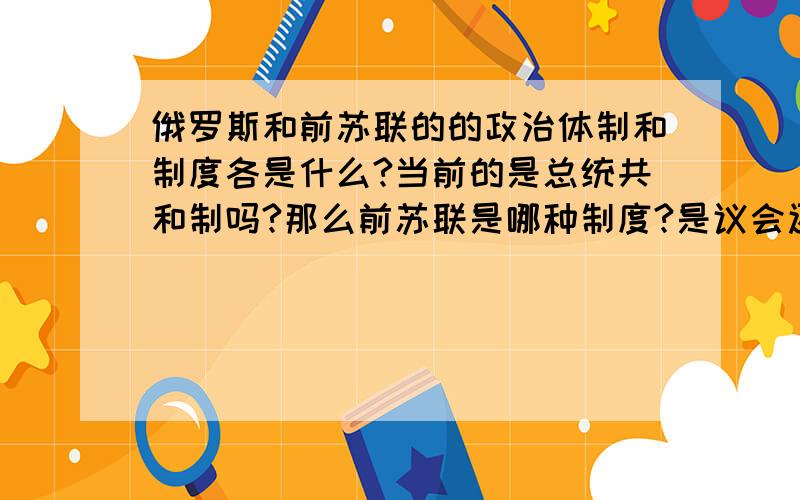 俄罗斯和前苏联的的政治体制和制度各是什么?当前的是总统共和制吗?那么前苏联是哪种制度?是议会还是总统的?