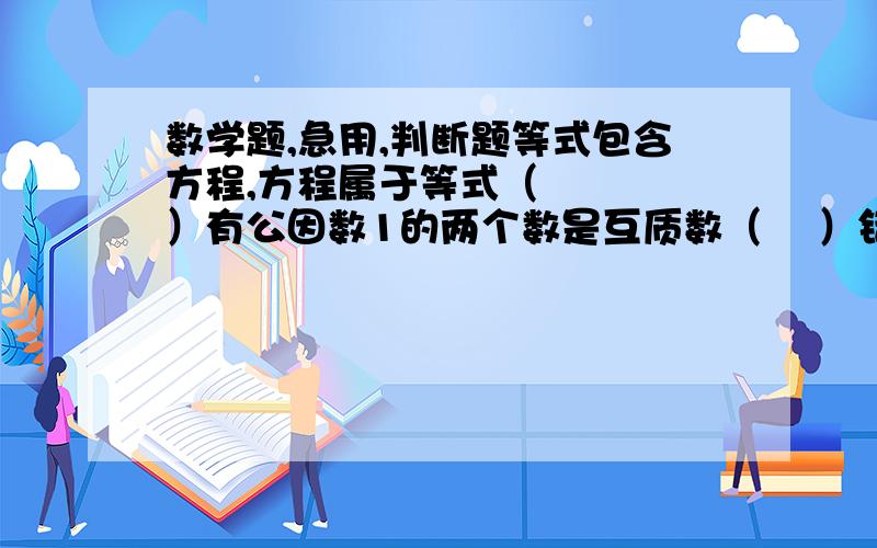 数学题,急用,判断题等式包含方程,方程属于等式（    ）有公因数1的两个数是互质数（    ）错的不给分