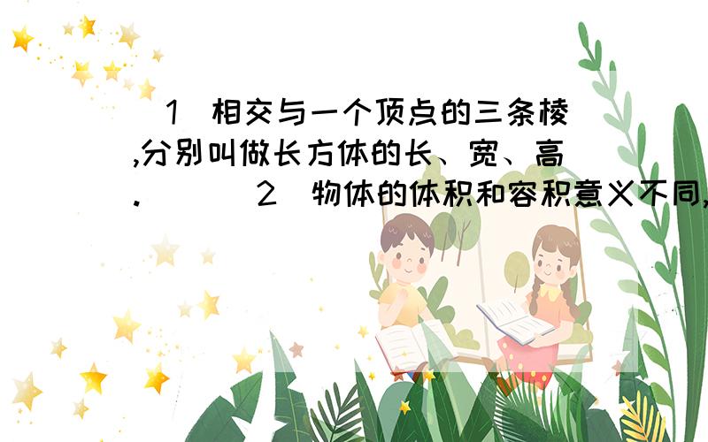 （1）相交与一个顶点的三条棱,分别叫做长方体的长、宽、高.（ ）（2）物体的体积和容积意义不同,大小相等.（ ）（3）棱长是6厘米的正方体,体积和表面积相等.（ ）（4）求一个水池的占