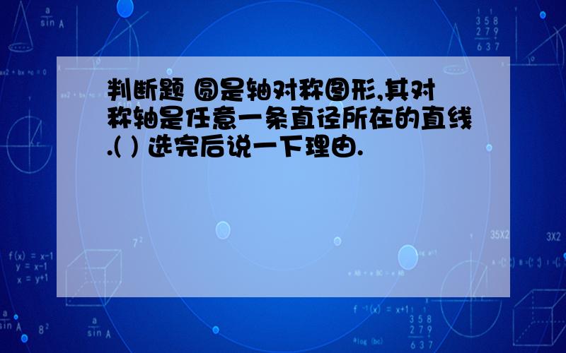 判断题 圆是轴对称图形,其对称轴是任意一条直径所在的直线.( ) 选完后说一下理由.