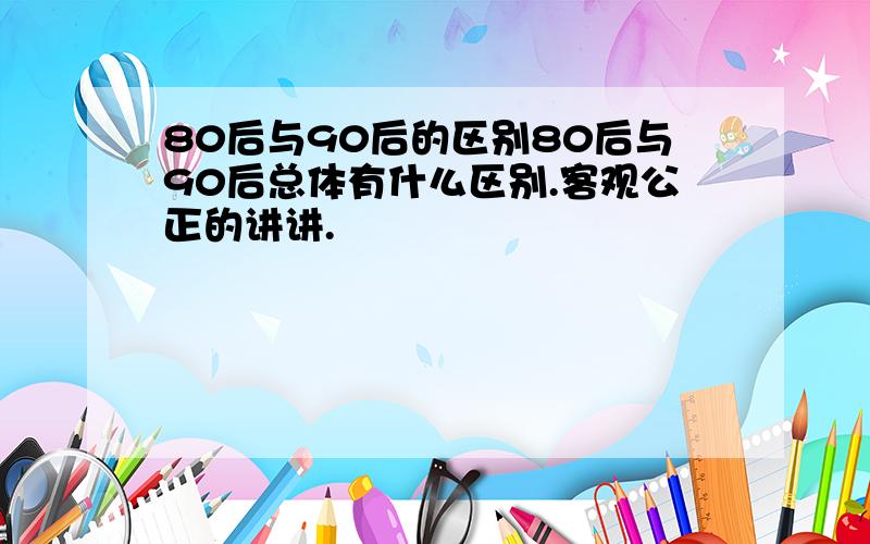 80后与90后的区别80后与90后总体有什么区别.客观公正的讲讲.