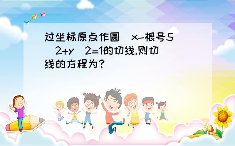 过坐标原点作圆(x-根号5)^2+y^2=1的切线,则切线的方程为?