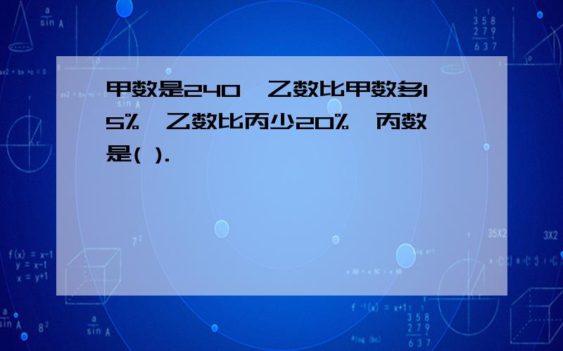 甲数是240,乙数比甲数多15%,乙数比丙少20%,丙数是( ).