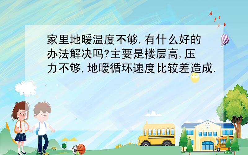 家里地暖温度不够,有什么好的办法解决吗?主要是楼层高,压力不够,地暖循环速度比较差造成.