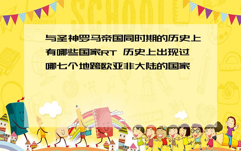 与圣神罗马帝国同时期的历史上有哪些国家RT 历史上出现过哪七个地跨欧亚非大陆的国家