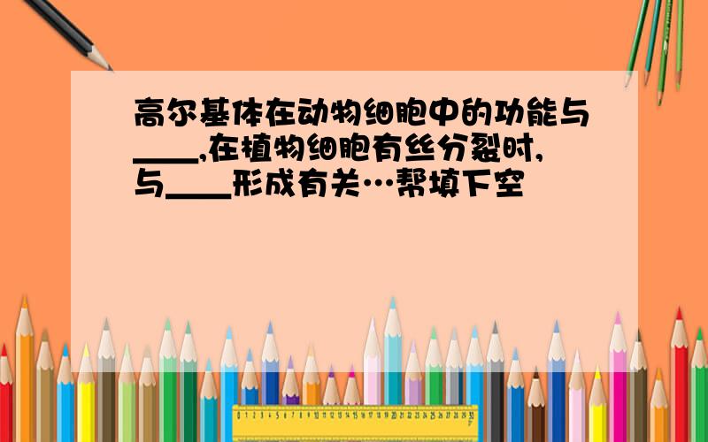 高尔基体在动物细胞中的功能与＿＿,在植物细胞有丝分裂时,与＿＿形成有关…帮填下空