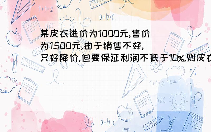 某皮衣进价为1000元,售价为1500元,由于销售不好,只好降价,但要保证利润不低于10%,则皮衣降价多少元?