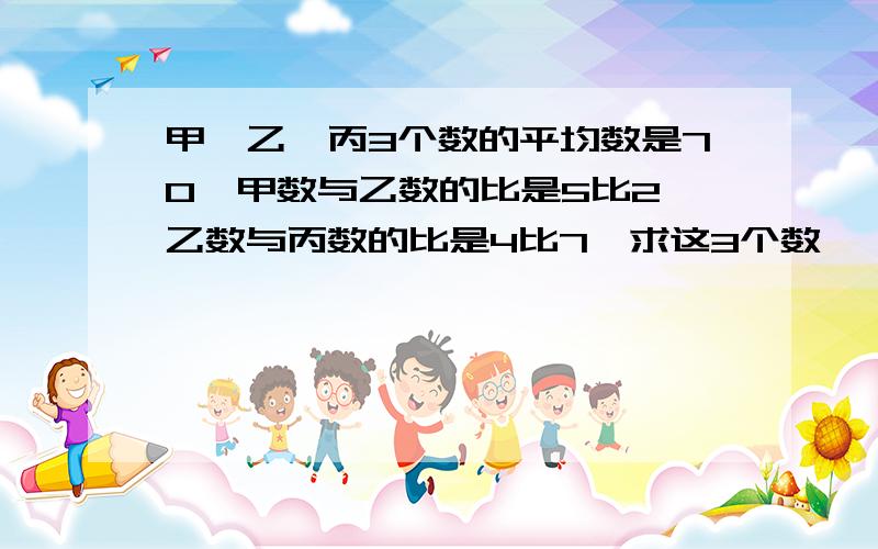 甲,乙,丙3个数的平均数是70,甲数与乙数的比是5比2,乙数与丙数的比是4比7,求这3个数